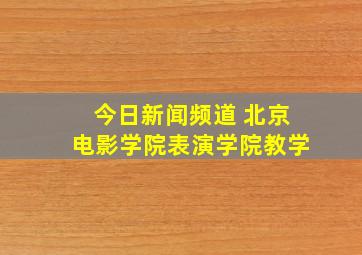 今日新闻频道 北京电影学院表演学院教学